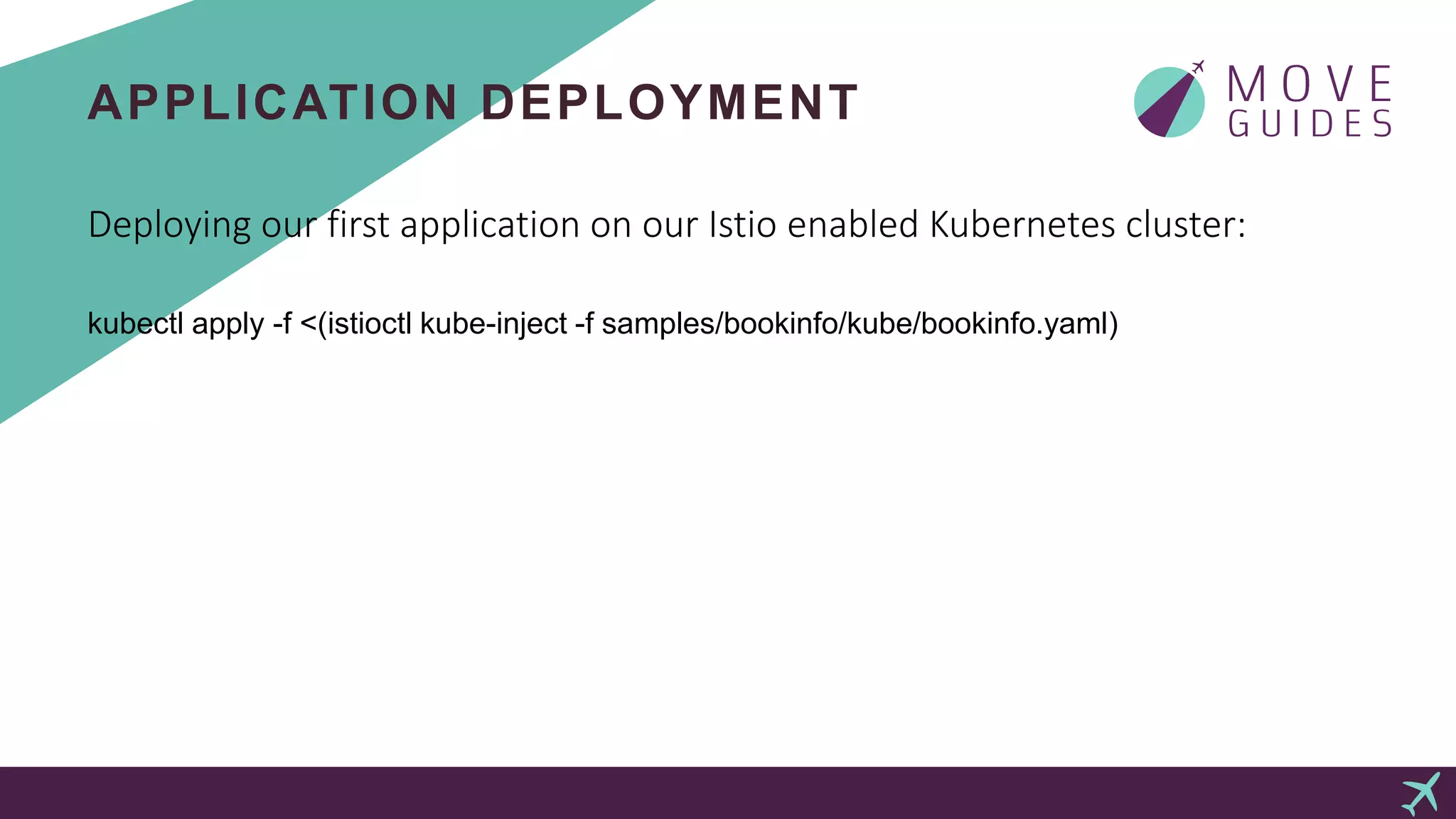 APPLICATION DEPLOYMENT
Deploying our first application on our Istio enabled Kubernetes cluster:
kubectl apply -f <(istioctl kube-inject -f samples/bookinfo/kube/bookinfo.yaml)
 