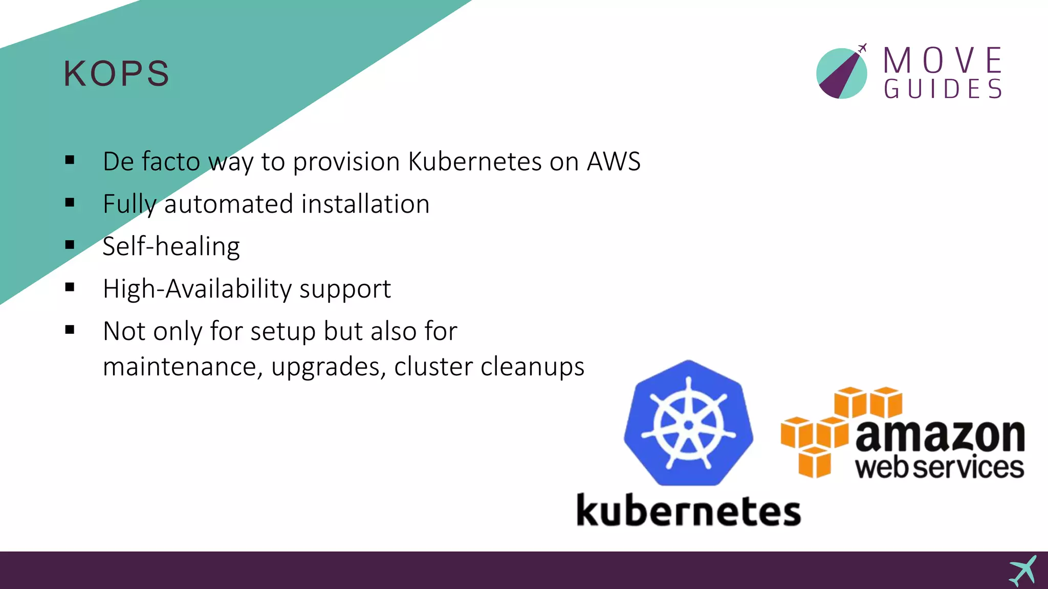 KOPS
 De facto way to provision Kubernetes on AWS
 Fully automated installation
 Self-healing
 High-Availability support
 Not only for setup but also for
maintenance, upgrades, cluster cleanups
 