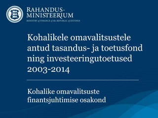 Kohalikele omavalitsustele
antud tasandus- ja toetusfond
ning investeeringutoetused
2003-2014
Kohalike omavalitsuste
finantsjuhtimise osakond
 
