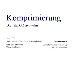 Komprimierung
Digitaler Grössenwahn


1. Juli 2001
„Der Digitale Alltag - Praxiswissen Informatik“               Jens Oberender
IEEE Student Branch                               jens.oberender@computer.org
Universität Passau                                          http://www.joooo.de
 