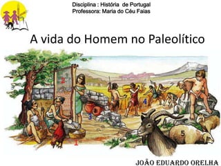 Disciplina : História de Portugal
Professora: Maria do Céu Faias

A vida do Homem no Paleolítico

João Eduardo Orelha

 