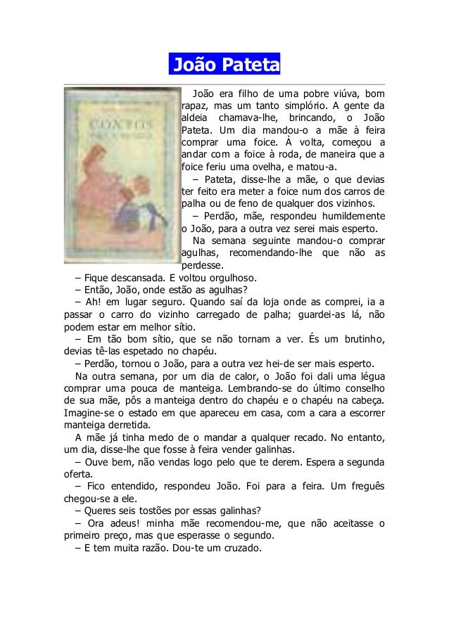 João Pateta 
João era filho de uma pobre viúva, bom 
rapaz, mas um tanto simplório. A gente da 
aldeia chamava-lhe, brinca...