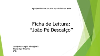 Agrupamento de Escolas Do Levante da Maia
Ficha de Leitura:
“João Pé Descalço”
Disciplina: Língua Portuguesa
Aluno: Igor Amorim
6º B
 