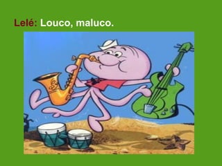 Lelé: Louco, maluco.
 