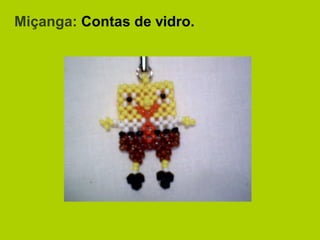 Miçanga: Contas de vidro.
 