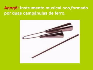 Agogô: Instrumento musical oco,formado
por duas campânulas de ferro.
 