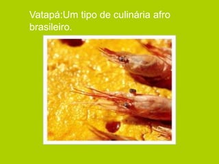 Vatapá:Um tipo de culinária afro
brasileiro.
 