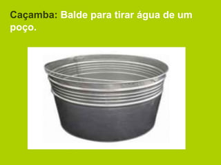 Caçamba: Balde para tirar água de um
poço.
 