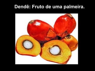 Dendê: Fruto de uma palmeira.
 