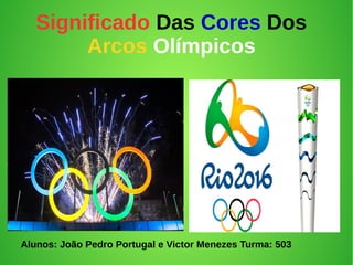 Significado Das Cores Dos
Arcos Olímpicos
Alunos: João Pedro Portugal e Victor Menezes Turma: 503
 