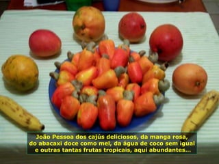 João Pessoa dos cajús deliciosos, da manga rosa, do abacaxi doce como mel, da água de coco sem igual e outras tantas frutas tropicais, aqui abundantes… 