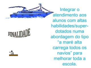 Integrar o
 atendimento aos
 alunos com altas
habilidades/super-
  dotados numa
abordagem do tipo
    “a maré alta
 carrega todos os
   navios” para
 melhorar toda a
       escola.
 