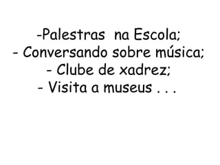 -Palestras na Escola;
- Conversando sobre música;
      - Clube de xadrez;
    - Visita a museus . . .
 
