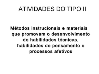 ATIVIDADES DO TIPO II


Métodos instrucionais e materiais
que promovam o desenvolvimento
     de habilidades técnicas,
  habilidades de pensamento e
        processos afetivos
 