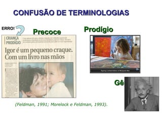 CONFUSÃO DE TERMINOLOGIAS

ERRO!
                Precoce                Prodígio




                                                     Gênio

        (Feldman, 1991; Morelock e Feldman, 1993).
 