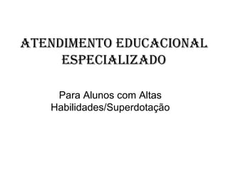 ATENDIMENTO EDUCACIONAL
     ESPECIALIZADO

    Para Alunos com Altas
   Habilidades/Superdotação
 