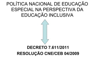 POLÍTICA NACIONAL DE EDUCAÇÃO
 ESPECIAL NA PERSPECTIVA DA
      EDUCAÇÃO INCLUSIVA




       DECRETO 7.611/2011
   RESOLUÇÃO CNE/CEB 04/2009
 