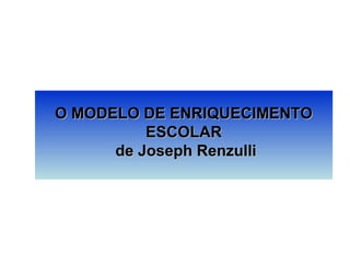 O MODELO DE ENRIQUECIMENTO
          ESCOLAR
      de Joseph Renzulli
 