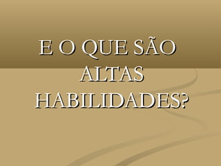 E O QUE SÃO
    ALTAS
HABILIDADES?
 