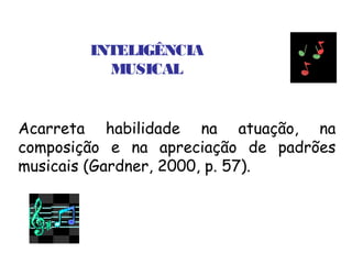 INTELIGÊNCIA
          MUSICAL


Acarreta habilidade na atuação, na
composição e na apreciação de padrões
musicais (Gardner, 2000, p. 57).
 