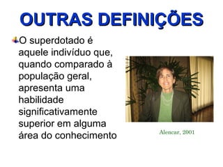 OUTRAS DEFINIÇÕES
O superdotado é
aquele indivíduo que,
quando comparado à
população geral,
apresenta uma
habilidade
significativamente
superior em alguma
                        Alencar, 2001
área do conhecimento
 