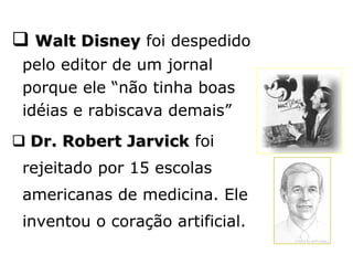  Walt Disney foi despedido
 pelo editor de um jornal
 porque ele “não tinha boas
 idéias e rabiscava demais”
 Dr. Robert Jarvick foi
 rejeitado por 15 escolas
 americanas de medicina. Ele
 inventou o coração artificial.
 