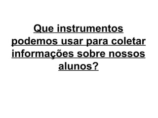 Que instrumentos
podemos usar para coletar
informações sobre nossos
          alunos?
 