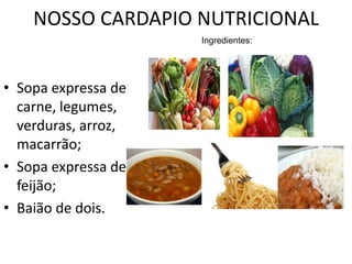 NOSSO CARDAPIO NUTRICIONAL
                     Ingredientes:




• Sopa expressa de
  carne, legumes,
  verduras, arroz,
  macarrão;
• Sopa expressa de
  feijão;
• Baião de dois.
 