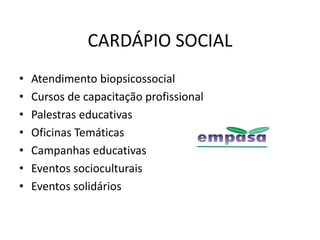 CARDÁPIO SOCIAL
•   Atendimento biopsicossocial
•   Cursos de capacitação profissional
•   Palestras educativas
•   Oficinas Temáticas
•   Campanhas educativas
•   Eventos socioculturais
•   Eventos solidários
 