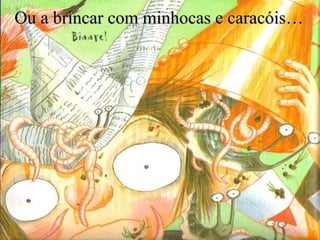 Ou a brincar com minhocas e caracóis…

 