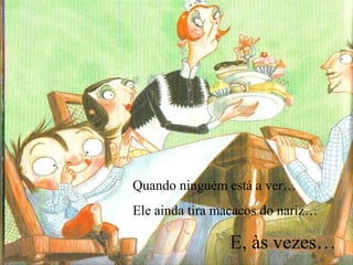 Quando ninguém está a ver…
Ele ainda tira macacos do nariz…

E, às vezes…

 