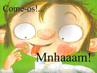 Come-os!...

Mnhaaam!

 