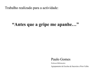 Trabalho realizado para a actividade:

“Antes que a gripe me apanhe…”

Paulo Gomes
Professor Bibliotecário

Agrupamento de Escolas de Sacavém e Prior Velho

 