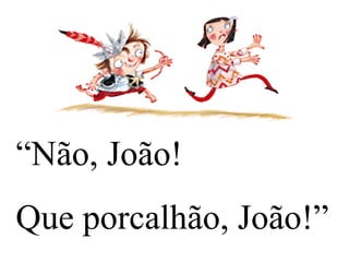 “Não, João!
Que porcalhão, João!”

 