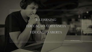 E-LEARNING
EDUCAÇÃO A DISTÂNCIA
EDUCAÇÃO ABERTA
João Primo T4 2104333
 
