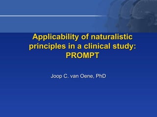Applicability of naturalistic
principles in a clinical study:
          PROMPT

      Joop C. van Oene, PhD
 