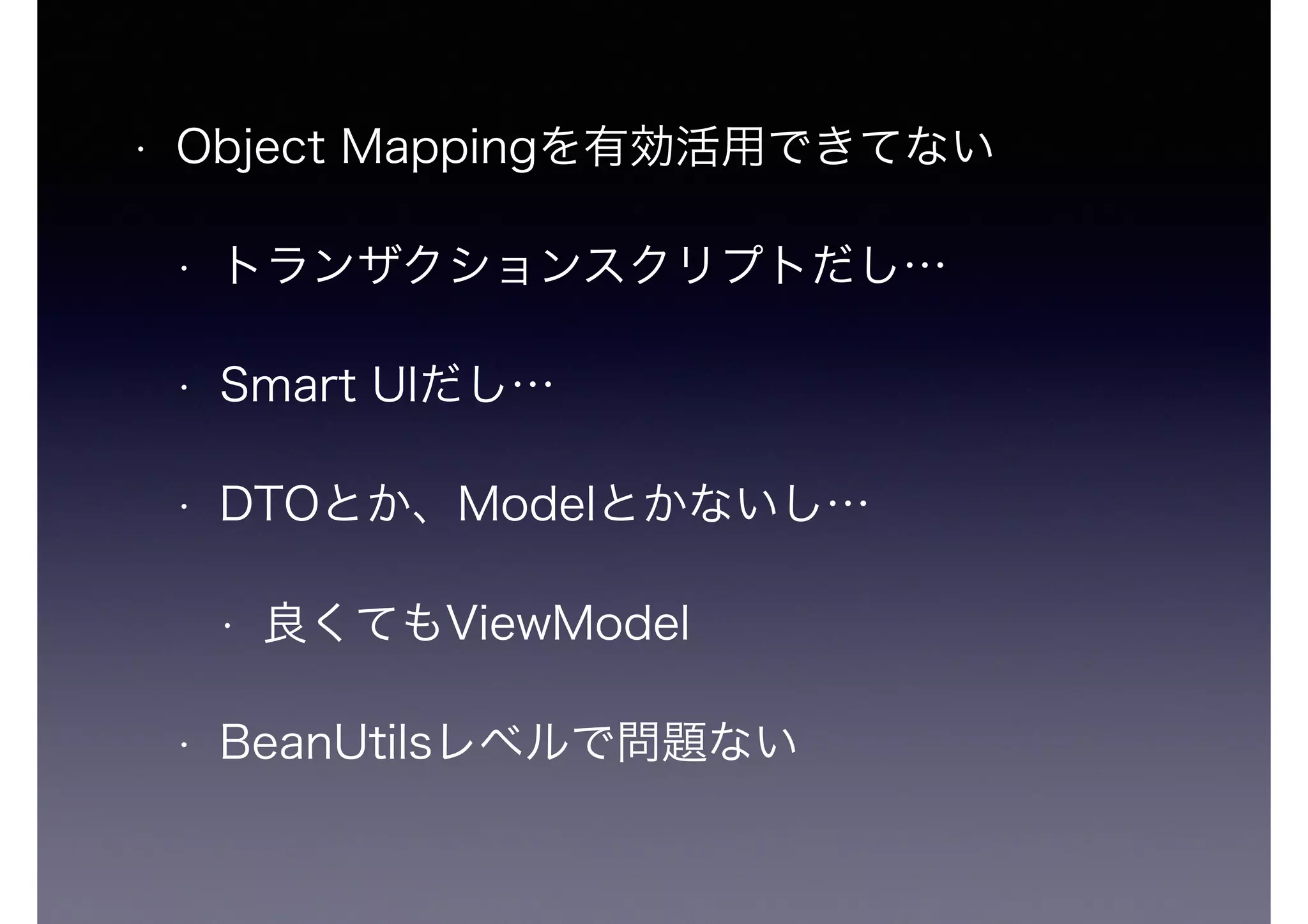 • Object Mappingを有効活用できてない
• トランザクションスクリプトだし…
• Smart UIだし…
• DTOとか、Modelとかないし…
• 良くてもViewModel
• BeanUtilsレベルで問題ない
 
