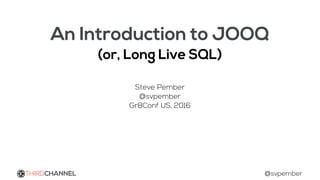 An Introduction to JOOQ
(or, Long Live SQL)
Steve Pember
@svpember
Gr8Conf US, 2016
THIRDCHANNEL @svpember
 