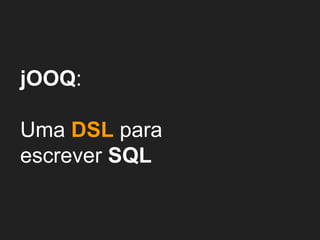 jOOQ:
Uma DSL para
escrever SQL
 