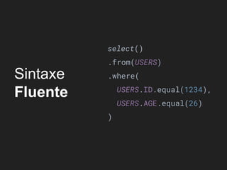 Sintaxe
Fluente
select()
.from(USERS)
.where(
USERS.ID.equal(1234),
USERS.AGE.equal(26)
)
 