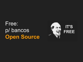 Free:
p/ bancos
Open Source
 
