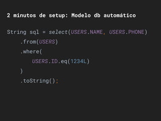 2 minutos de setup: Modelo db automático
String sql = select(USERS.NAME, USERS.PHONE)
.from(USERS)
.where(
USERS.ID.eq(1234L)
)
.toString();
 