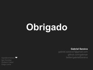 Obrigado
Gabriel Saraiva
gabriel.saraiva7@gmail.com
github.com/gabrsar
twitter/gabrielSaraivaAgradecimentos ❤
Igor Escobar
Giuliano Caliari
Diego Leme
 