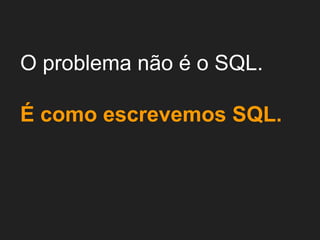 O problema não é o SQL.
É como escrevemos SQL.
 