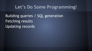 Let’s Do Some Programming!
Building queries / SQL generation
Fetching results
Updating records
 