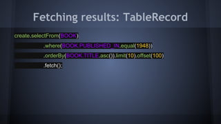 Fetching results: TableRecord
create.selectFrom(BOOK)
.where(BOOK.PUBLISHED_IN.equal(1948))
.orderBy(BOOK.TITLE.asc()).limit(10).offset(100)
.fetch();
 