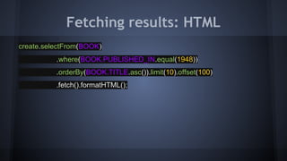 Fetching results: HTML
create.selectFrom(BOOK)
.where(BOOK.PUBLISHED_IN.equal(1948))
.orderBy(BOOK.TITLE.asc()).limit(10).offset(100)
.fetch().formatHTML();
 