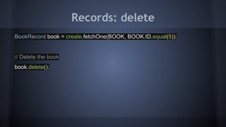 Records: delete
BookRecord book = create.fetchOne(BOOK, BOOK.ID.equal(5));
// Delete the book
book.delete();
 