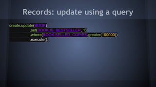Records: update using a query
create.update(BOOK)
.set(BOOK.IS_BESTSELLER, 1)
.where(BOOK.SELLED_COPIES.greater(100000))
.execute();
 