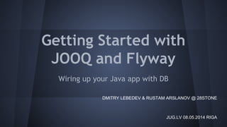 Getting Started with
JOOQ and Flyway
Wiring up your Java app with DB
JUG.LV 08.05.2014 RIGA
DMITRY LEBEDEV & RUSTAM ARSLANOV @ 28STONE
 